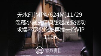 无水印[MP4/624M]11/29 淫荡小骚货车模翘起屁股摆动求操不尽兴炮友再搞一炮VIP1196