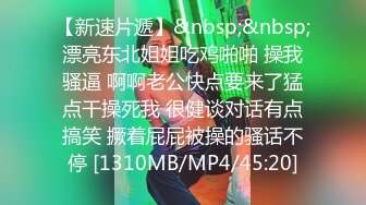 【新速片遞】&nbsp;&nbsp;漂亮东北姐姐吃鸡啪啪 操我骚逼 啊啊老公快点要来了猛点干操死我 很健谈对话有点搞笑 撅着屁屁被操的骚话不停 [1310MB/MP4/45:20]