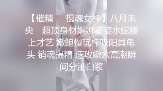 【催精❤️摄魂女神】八月未央✨ 超顶身材婀娜多姿水蛇腰上才艺 嫩鲍慢玩榨吸阳具龟头 销魂摄精 速攻嫩穴高潮瞬间分泌白浆