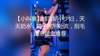 【小叫兽】哺乳期小少妇，天天奶水，挤不完到处流，刮毛自慰喷血推荐