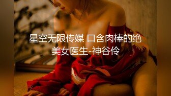 星空无限传媒 口含肉棒的绝美女医生-神谷伶