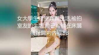 女大學生寢室真實生活,褕拍室友的生活,自己褕褕在床簾後扯開內內摸BB