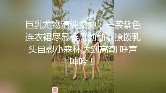 巨乳尤物清纯女神，一袭紫色连衣裙尽显春风勃勃，撩拨乳头自慰小森林达到高潮 呼声呻吟！