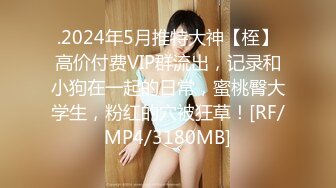 .2024年5月推特大神【桎】高价付费VIP群流出，记录和小狗在一起的日常，蜜桃臀大学生，粉红的穴被狂草！[RF/MP4/3180MB]