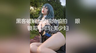 黑客破解上帝视角偷拍❤️眼镜哥和年轻美少妇