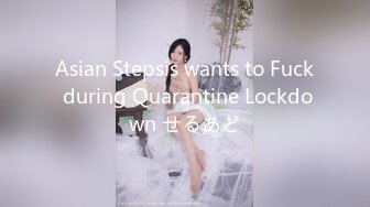 Asian Stepsis wants to Fuck during Quarantine Lockdown せるあど