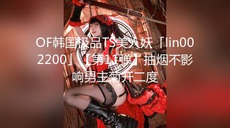 OF韩国极品TS美人妖「lin002200」【第11弹】抽烟不影响男主菊开二度