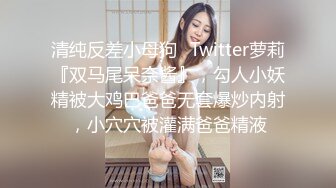 清纯反差小母狗✅Twitter萝莉『双马尾呆奈酱』，勾人小妖精被大鸡巴爸爸无套爆炒内射，小穴穴被灌满爸爸精液