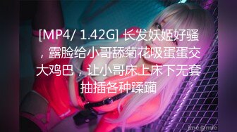 [MP4/ 1.42G] 长发妖姬好骚，露脸给小哥舔菊花吸蛋蛋交大鸡巴，让小哥床上床下无套抽插各种蹂躏