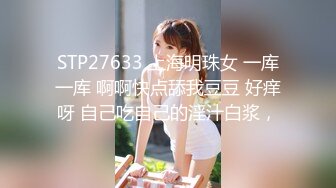 STP27633 上海明珠女 一库一库 啊啊快点舔我豆豆 好痒呀 自己吃自己的淫汁白浆，