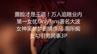 露脸才是王道！万人追随业内第一女优Onlyfans著名大波女神吴梦梦剧情作品 厕所痴女勾引男同事3P