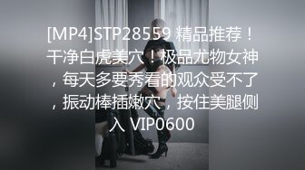 [MP4]STP28559 精品推荐！干净白虎美穴！极品尤物女神，每天多要秀看的观众受不了，振动棒插嫩穴，按住美腿侧入 VIP0600