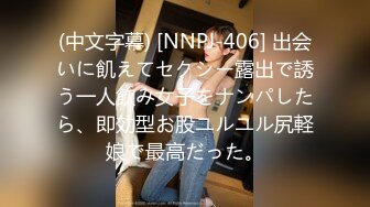 (中文字幕) [NNPJ-406] 出会いに飢えてセクシー露出で誘う一人飲み女子をナンパしたら、即効型お股ユルユル尻軽娘で最高だった。