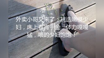 外卖小哥又来了：挑选嫩模少妇，床上春宵千金，体力嘎嘎猛，喂的少妇饱饱！