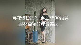 寻花偷拍系列-男主3500约操身材苗窕的洋装美女…