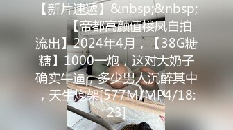 【新片速遞】&nbsp;&nbsp;♈♈♈【帝都高颜值楼凤自拍流出】2024年4月，【38G糖糖】1000一炮，这对大奶子确实牛逼，多少男人沉醉其中，天生炮架[577M/MP4/18:23]