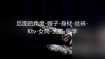 后面的角度-嫂子-身材-丝袜-Ktv-女同-大奶-留学