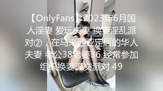 【OnlyFans】2023年6月国人淫妻 爱玩夫妻 换妻淫乱派对②，在马来西亚定居的华人夫妻 老公38老婆36 经常参加组织换妻淫交派对 49