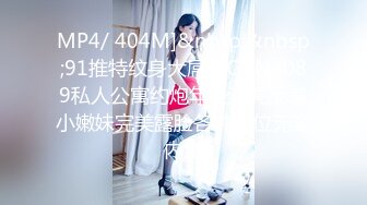 MP4/ 404M]&nbsp;&nbsp;91推特纹身大屌男CDN8089私人公寓约炮年轻漂亮反差小嫩妹完美露脸各种体位无套内射