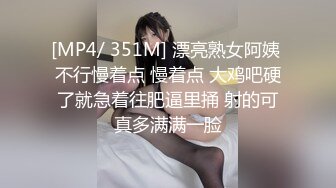 [MP4/ 351M] 漂亮熟女阿姨 不行慢着点 慢着点 大鸡吧硬了就急着往肥逼里捅 射的可真多满满一脸