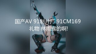 国产AV 91制片厂 91CM169 礼物 林雨露的啊!