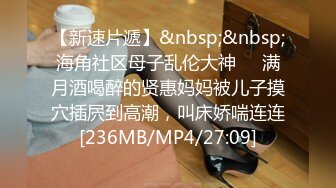 【新速片遞】&nbsp;&nbsp;海角社区母子乱伦大神❤️满月酒喝醉的贤惠妈妈被儿子摸穴插屄到高潮，叫床娇喘连连[236MB/MP4/27:09]