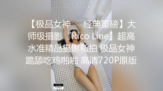 【极品女神❤️经典重磅】大师级摄影『Rico Line』超高水准精品摄影私拍 极品女神跪舔吃鸡啪啪 高清720P原版