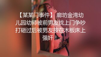 【某某门事件】 廊坊金湾幼儿园幼师被前男友找上门争吵打砸过后被男友按在木板床上强奸！