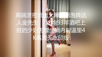 高端泄密流出火爆全网泡良达人金先生❤️约炮93年酒吧上班的少妇无套坐捅内射逼里4K高清无水印版