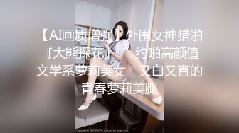 【AI画质增强】外围女神猎啪『大熊探花』❤️约啪高颜值文学系萝莉美女，又白又直的青春萝莉美腿