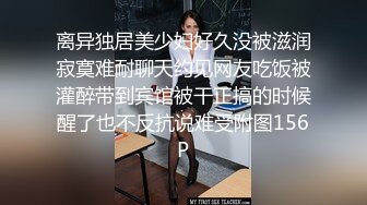 离异独居美少妇好久没被滋润寂寞难耐聊天约见网友吃饭被灌醉带到宾馆被干正搞的时候醒了也不反抗说难受附图156P