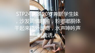 STP24888 20岁兼职学生妹，沙发调情啪啪，粉嘟嘟胴体干起来格外过瘾，水声呻吟声销魂诱人