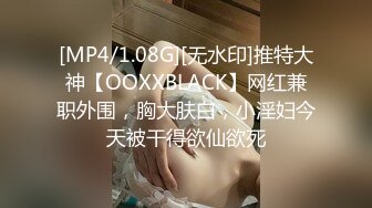 [MP4/1.08G][无水印]推特大神【OOXXBLACK】网红兼职外围，胸大肤白，小淫妇今天被干得欲仙欲死