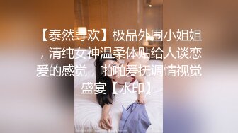 【泰然寻欢】极品外围小姐姐，清纯女神温柔体贴给人谈恋爱的感觉，啪啪爱抚调情视觉盛宴【水印】