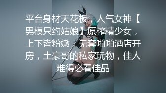 平台身材天花板，人气女神【男模只约姑娘】原榨精少女，上下皆粉嫩，无套啪啪酒店开房，土豪哥的私家玩物，佳人难得必看佳品