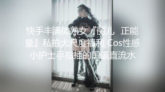 快手丰满微熟女『丽儿❤正能量』私拍大尺度福利 Cos性感小护士手指插的黑逼直流水