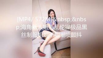 [MP4/ 572M]&nbsp;&nbsp;海角新人姐弟乱伦操极品黑丝制服姐姐干到潮喷颤抖