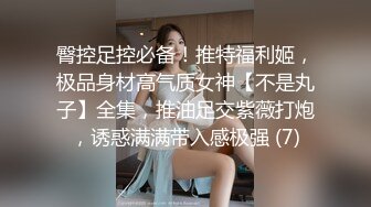 臀控足控必备！推特福利姬，极品身材高气质女神【不是丸子】全集，推油足交紫薇打炮，诱惑满满带入感极强 (7)