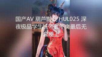 国产AV 葫芦影业 HUL025 深夜极品学生妹带套不爽最后无套硬上