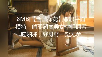 8MB]【全国探花】兼职平面模特，俏丽湖南美女，相拥舌吻啪啪，好身材一览无余