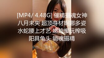 [MP4/ 4.48G] 催精摄魂女神八月未央 超顶身材婀娜多姿水蛇腰上才艺 嫩鲍慢玩榨吸阳具龟头 销魂摄精