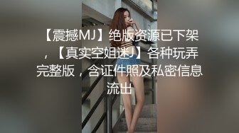 【震撼MJ】绝版资源已下架，【真实空姐迷J】各种玩弄完整版，含证件照及私密信息流出