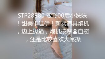 STP28880 双飞00后小妹妹！甜美卡哇伊！新买道具炮机，边上操逼，炮机按摩器自慰，还是比较喜欢大屌操