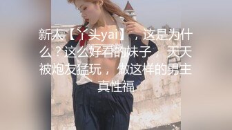 新人【丫头yai】，这是为什么？这么好看的妹子， 天天被炮友猛玩， 做这样的男主真性福