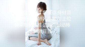 高颜值小姐姐 啊慢点 身材苗条大长腿 小娇乳小蜜穴 上位骑乘啪啪打桩 边操边振动棒刺激豆豆