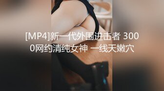 [MP4]新一代外围进击者 3000网约清纯女神 一线天嫩穴