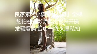 良家素人小模特『小鱼』全裸約拍被摄影师摸出水来开操 发骚爆操 舌功一绝 大量私拍 (2)