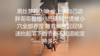 黑丝萝莉伪娘 坐上来自己动胖哥哥整根鸡把硬到发烫被小穴全部吞没 随着细腰屁屁快速抬起落下的节奏不知道能坚持多久