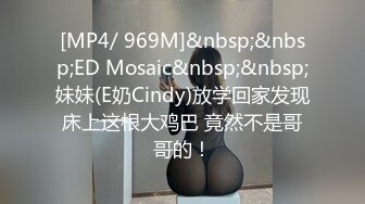 [MP4/ 969M]&nbsp;&nbsp;ED Mosaic&nbsp;&nbsp;妹妹(E奶Cindy)放学回家发现床上这根大鸡巴 竟然不是哥哥的！