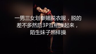 一男三女划拳赌脱衣服，脱的差不多然后3P互相操起来，陌生妹子照样操